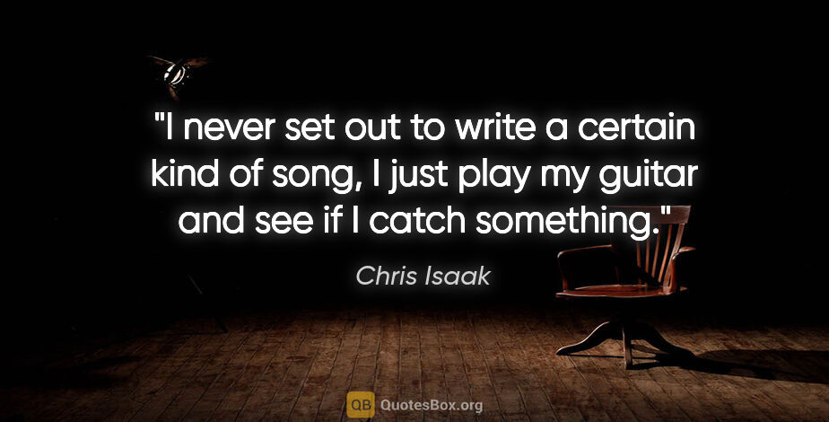 Chris Isaak quote: "I never set out to write a certain kind of song, I just play..."