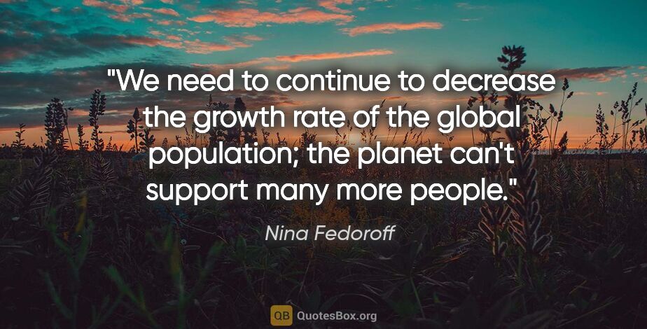 Nina Fedoroff quote: "We need to continue to decrease the growth rate of the global..."