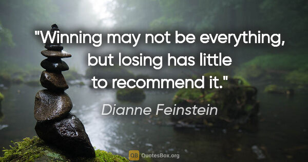 Dianne Feinstein quote: "Winning may not be everything, but losing has little to..."