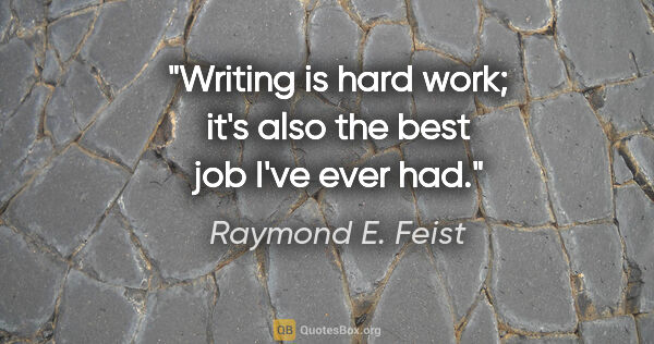 Raymond E. Feist quote: "Writing is hard work; it's also the best job I've ever had."