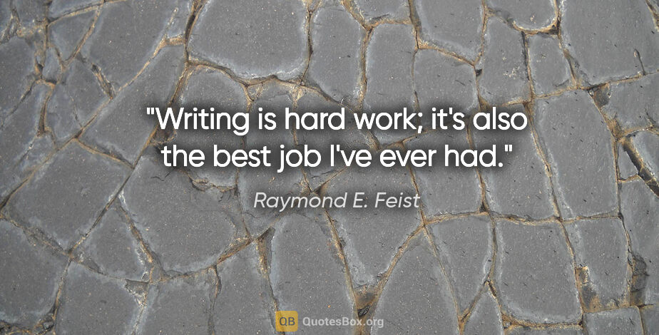 Raymond E. Feist quote: "Writing is hard work; it's also the best job I've ever had."