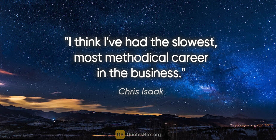 Chris Isaak quote: "I think I've had the slowest, most methodical career in the..."