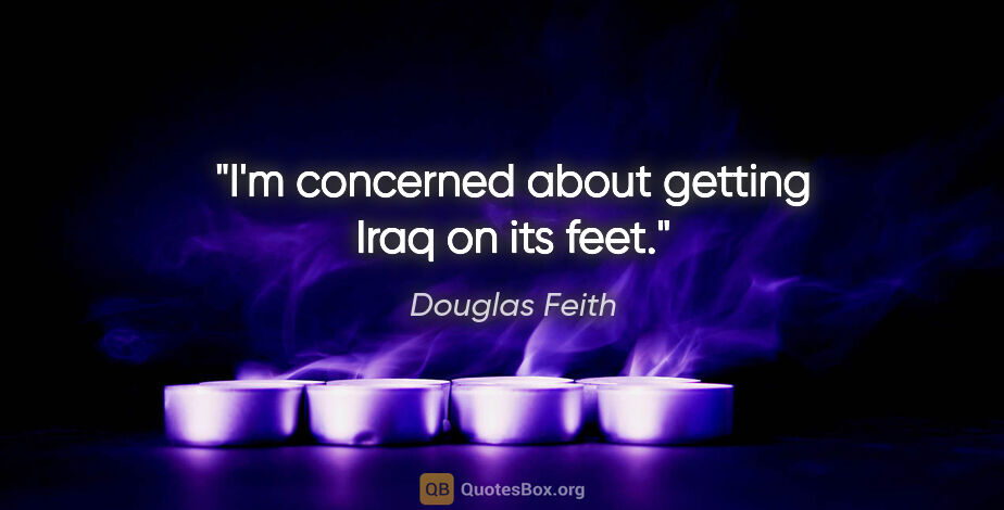 Douglas Feith quote: "I'm concerned about getting Iraq on its feet."