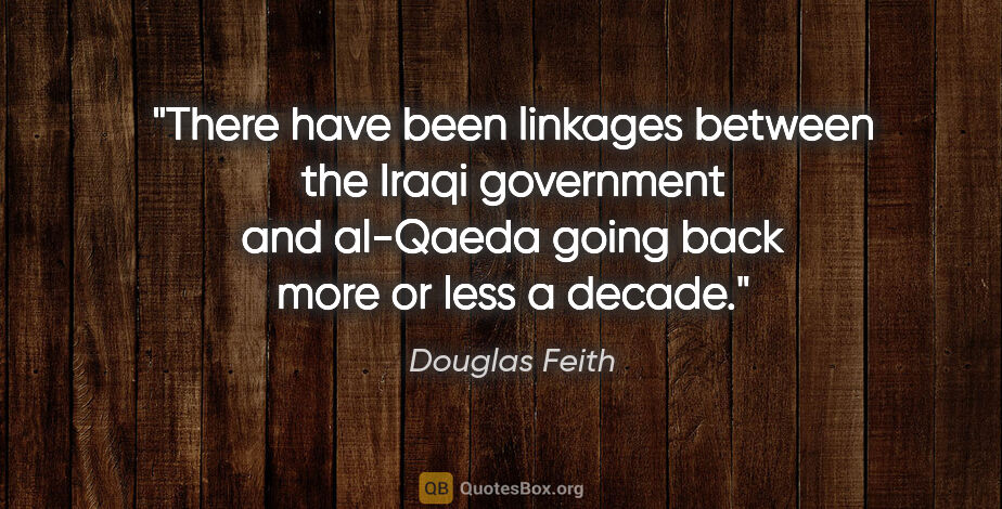 Douglas Feith quote: "There have been linkages between the Iraqi government and..."