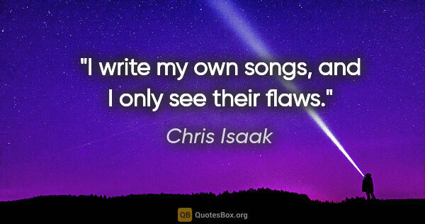 Chris Isaak quote: "I write my own songs, and I only see their flaws."