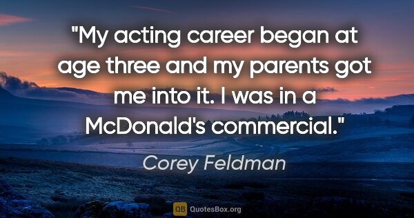 Corey Feldman quote: "My acting career began at age three and my parents got me into..."