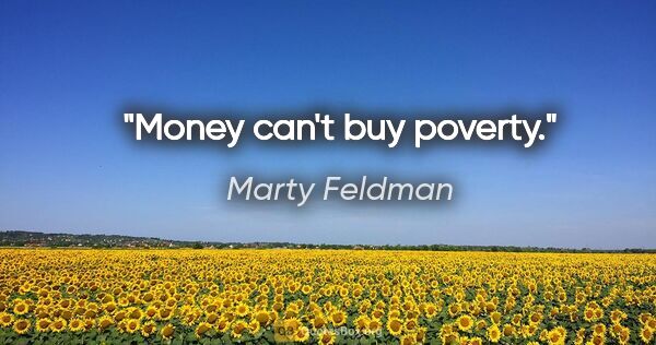 Marty Feldman quote: "Money can't buy poverty."