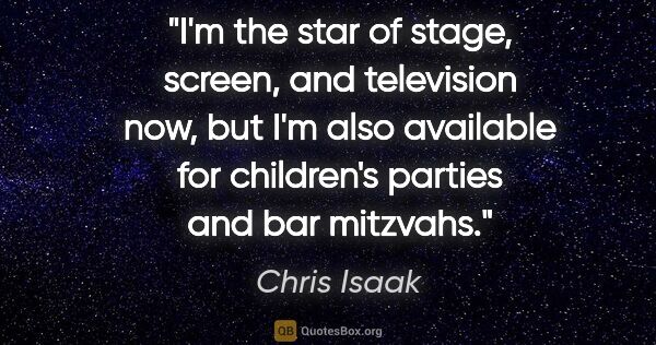 Chris Isaak quote: "I'm the star of stage, screen, and television now, but I'm..."