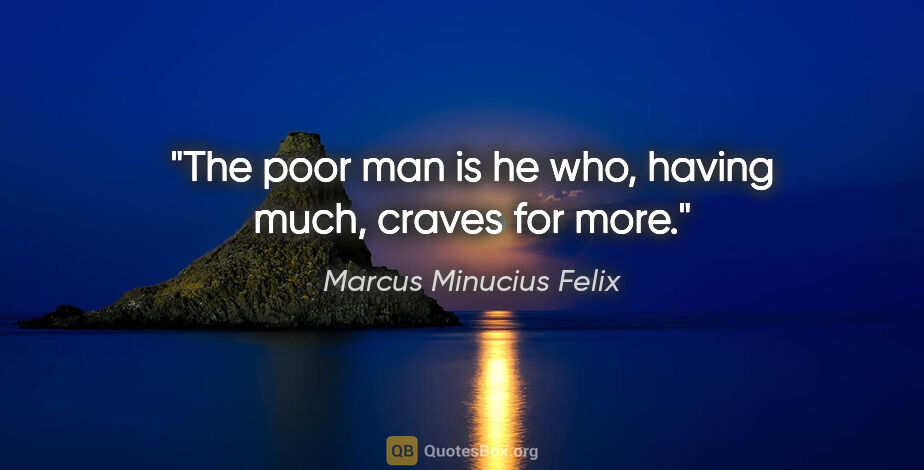 Marcus Minucius Felix quote: "The poor man is he who, having much, craves for more."