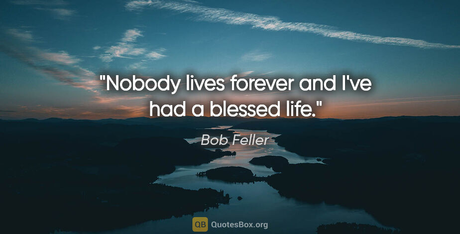 Bob Feller quote: "Nobody lives forever and I've had a blessed life."