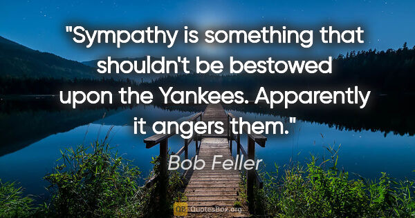 Bob Feller quote: "Sympathy is something that shouldn't be bestowed upon the..."