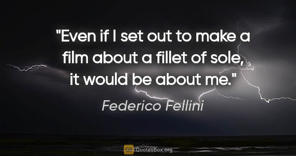 Federico Fellini quote: "Even if I set out to make a film about a fillet of sole, it..."