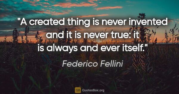 Federico Fellini quote: "A created thing is never invented and it is never true: it is..."