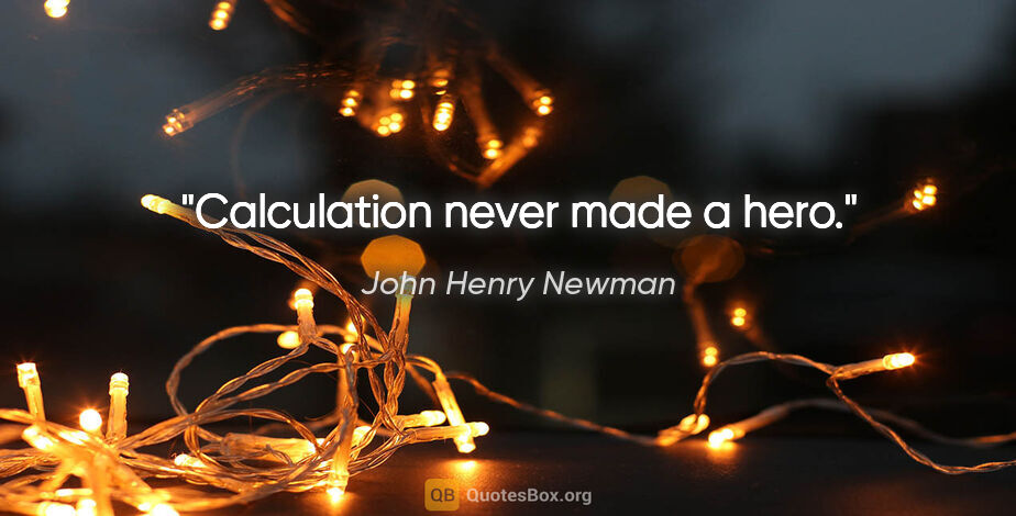 John Henry Newman quote: "Calculation never made a hero."