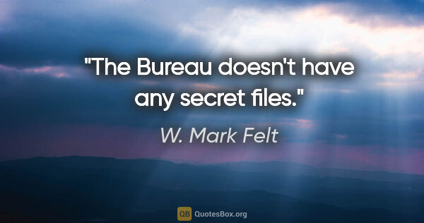 W. Mark Felt quote: "The Bureau doesn't have any secret files."