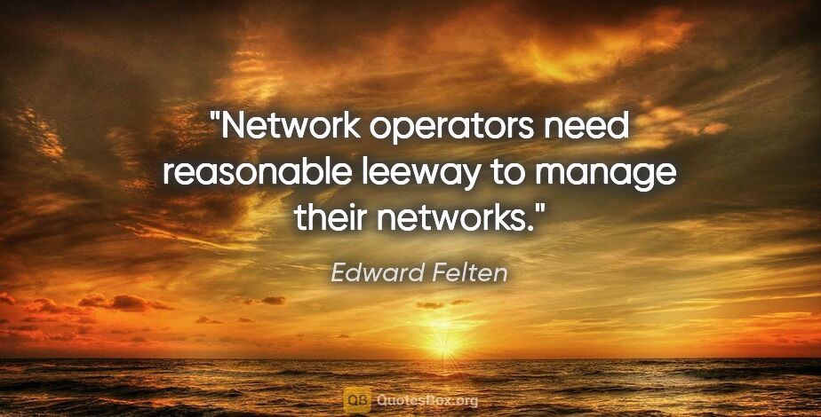 Edward Felten quote: "Network operators need reasonable leeway to manage their..."