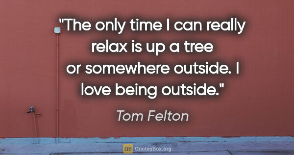 Tom Felton quote: "The only time I can really relax is up a tree or somewhere..."