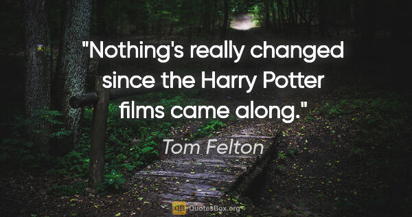 Tom Felton quote: "Nothing's really changed since the Harry Potter films came along."