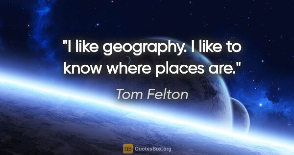 Tom Felton quote: "I like geography. I like to know where places are."
