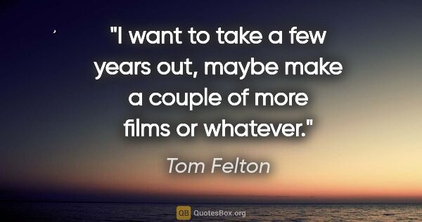 Tom Felton quote: "I want to take a few years out, maybe make a couple of more..."