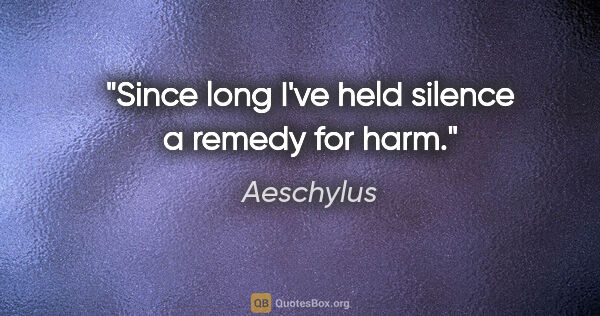 Aeschylus quote: "Since long I've held silence a remedy for harm."