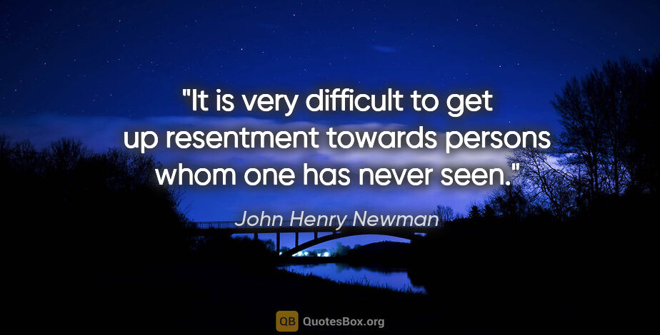 John Henry Newman quote: "It is very difficult to get up resentment towards persons whom..."
