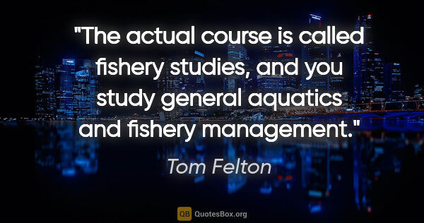 Tom Felton quote: "The actual course is called fishery studies, and you study..."