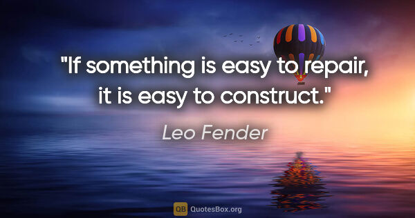 Leo Fender quote: "If something is easy to repair, it is easy to construct."
