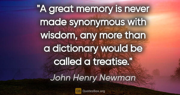 John Henry Newman quote: "A great memory is never made synonymous with wisdom, any more..."