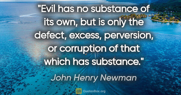 John Henry Newman quote: "Evil has no substance of its own, but is only the defect,..."
