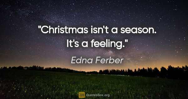 Edna Ferber quote: "Christmas isn't a season. It's a feeling."