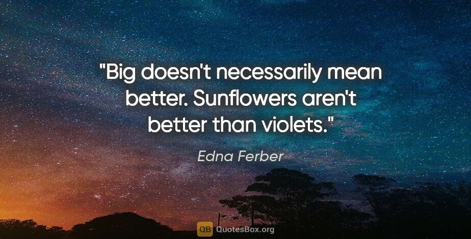 Edna Ferber quote: "Big doesn't necessarily mean better. Sunflowers aren't better..."