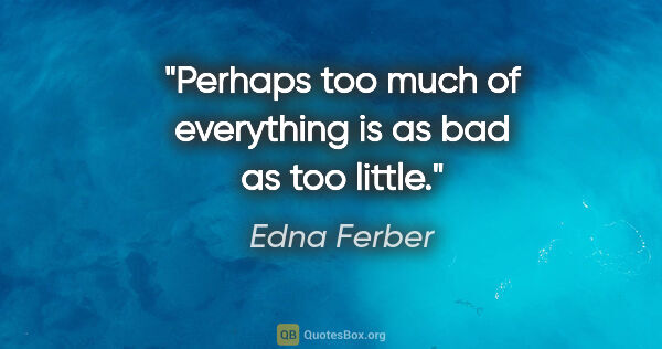 Edna Ferber quote: "Perhaps too much of everything is as bad as too little."