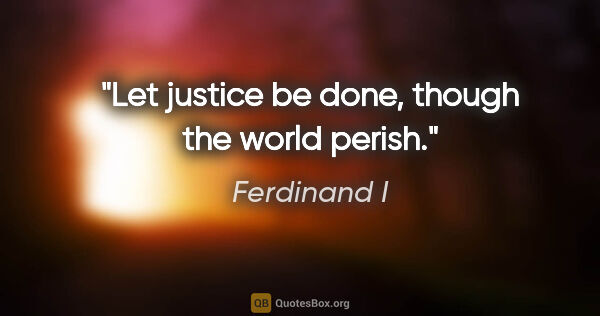 Ferdinand I quote: "Let justice be done, though the world perish."