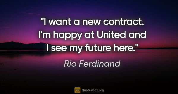 Rio Ferdinand quote: "I want a new contract. I'm happy at United and I see my future..."