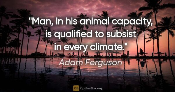 Adam Ferguson quote: "Man, in his animal capacity, is qualified to subsist in every..."