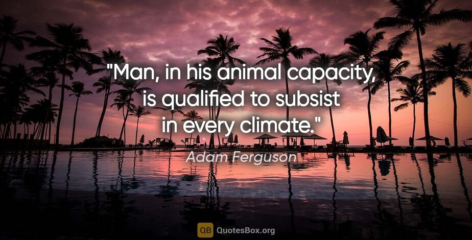 Adam Ferguson quote: "Man, in his animal capacity, is qualified to subsist in every..."