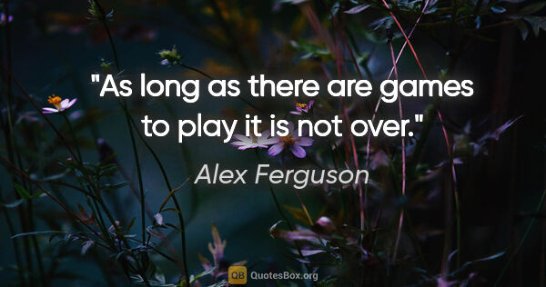 Alex Ferguson quote: "As long as there are games to play it is not over."