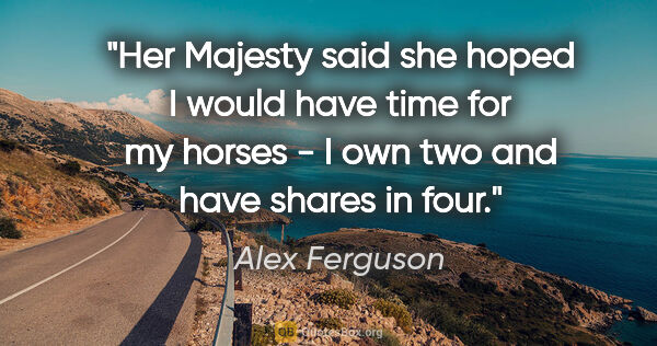 Alex Ferguson quote: "Her Majesty said she hoped I would have time for my horses - I..."