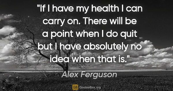 Alex Ferguson quote: "If I have my health I can carry on. There will be a point when..."