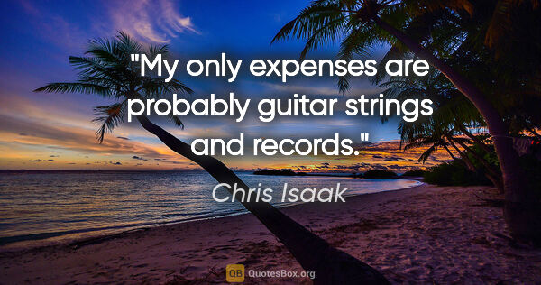 Chris Isaak quote: "My only expenses are probably guitar strings and records."