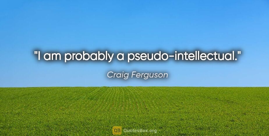 Craig Ferguson quote: "I am probably a pseudo-intellectual."