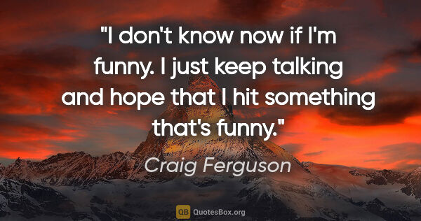 Craig Ferguson quote: "I don't know now if I'm funny. I just keep talking and hope..."