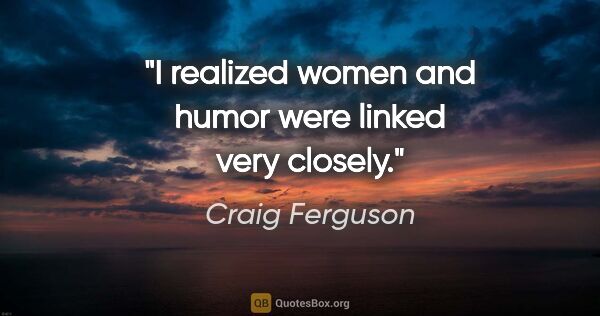 Craig Ferguson quote: "I realized women and humor were linked very closely."