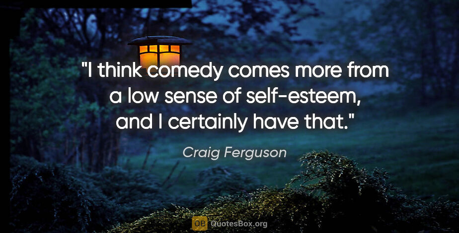 Craig Ferguson quote: "I think comedy comes more from a low sense of self-esteem, and..."