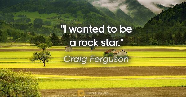 Craig Ferguson quote: "I wanted to be a rock star."