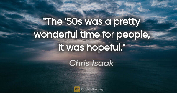 Chris Isaak quote: "The '50s was a pretty wonderful time for people, it was hopeful."