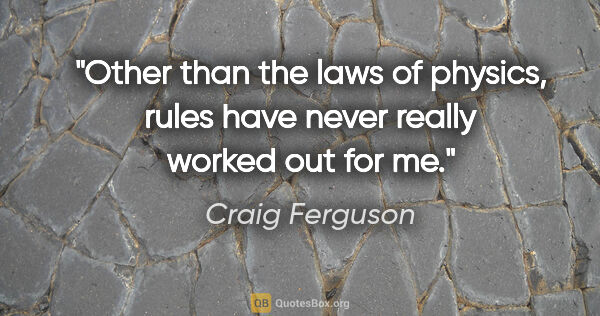 Craig Ferguson quote: "Other than the laws of physics, rules have never really worked..."