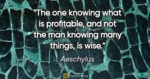 Aeschylus quote: "The one knowing what is profitable, and not the man knowing..."