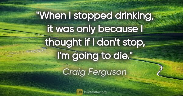 Craig Ferguson quote: "When I stopped drinking, it was only because I thought if I..."